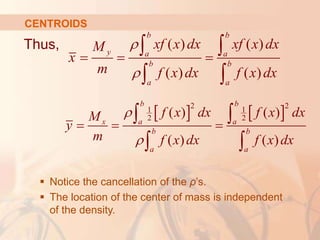Thus,
 Notice the cancellation of the ρ’s.
 The location of the center of mass is independent
of the density.
CENTROIDS
( ) ( )
( ) ( )
b b
y a a
b b
a a
xf x dx xf x dx
M
x
m f x dx f x dx


  
 
 
   
2 2
1 1
2 2
( ) ( )
( ) ( )
b b
x a a
b b
a a
f x dx f x dx
M
y
m f x dx f x dx


  
 
 
 