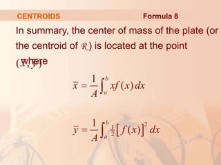 In summary, the center of mass of the plate (or
the centroid of R ) is located at the point
, where
CENTROIDS
( , )
x y
 
2
1
2
1
( )
1
( )
b
a
b
a
x xf x dx
A
y f x dx
A




Formula 8
 