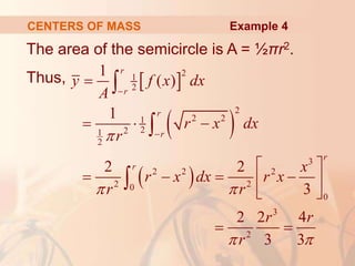The area of the semicircle is A = ½πr2.
Thus,
CENTERS OF MASS
 
 
 
2
1
2
2
2 2
1
2
2
1
2
3
2 2 2
2 2
0
0
3
2
1
( )
1
2 2
3
2 2 4
3 3
r
r
r
r
r
r
y f x dx
A
r x dx
r
x
r x dx r x
r r
r r
r

 
 



  
 
   
 
 
 



Example 4
 