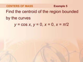 Find the centroid of the region bounded
by the curves
y = cos x, y = 0, x = 0, x = π/2
CENTERS OF MASS Example 5
 