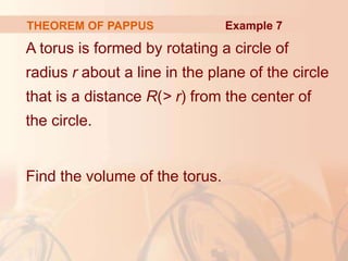 A torus is formed by rotating a circle of
radius r about a line in the plane of the circle
that is a distance R(> r) from the center of
the circle.
Find the volume of the torus.
THEOREM OF PAPPUS Example 7
 