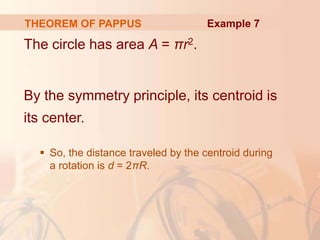 The circle has area A = πr2.
By the symmetry principle, its centroid is
its center.
 So, the distance traveled by the centroid during
a rotation is d = 2πR.
THEOREM OF PAPPUS Example 7
 