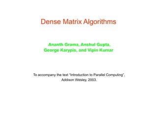 Dense Matrix Algorithms
Ananth Grama, Anshul Gupta,
George Karypis, and Vipin Kumar
To accompany the text “Introduction to Parallel Computing”,
Addison Wesley, 2003.
 