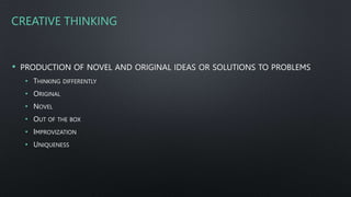 CREATIVE THINKING
• PRODUCTION OF NOVEL AND ORIGINAL IDEAS OR SOLUTIONS TO PROBLEMS
• THINKING DIFFERENTLY
• ORIGINAL
• NOVEL
• OUT OF THE BOX
• IMPROVIZATION
• UNIQUENESS
 