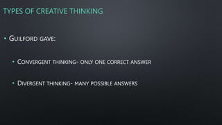 TYPES OF CREATIVE THINKING
• GUILFORD GAVE:
• CONVERGENT THINKING- ONLY ONE CORRECT ANSWER
• DIVERGENT THINKING- MANY POSSIBLE ANSWERS
 