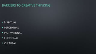 BARRIERS TO CREATIVE THINKING
• HABITUAL
• PERCEPTUAL
• MOTIVATIONAL
• EMOTIONAL
• CULTURAL
 