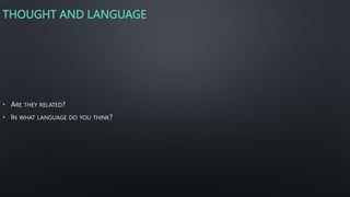THOUGHT AND LANGUAGE
• ARE THEY RELATED?
• IN WHAT LANGUAGE DO YOU THINK?
 