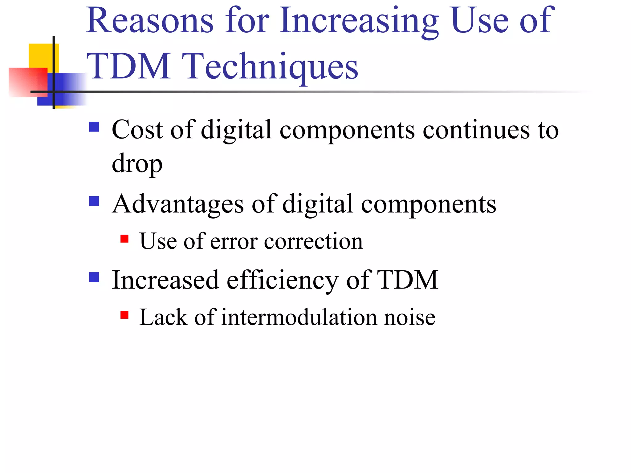 Reasons for Increasing Use of TDM Techniques Cost of digital components continues to drop Advantages of digital components Use of error correction Increased efficiency of TDM Lack of intermodulation noise 