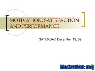 MOTIVATION, SATISFACTION AND PERFORMANCE SATURDAY, December 19, 09 