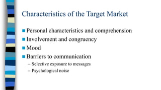Characteristics of the Target Market
 Personal

characteristics and comprehension
 Involvement and congruency
 Mood
 Barriers to communication
– Selective exposure to messages
– Psychological noise

 