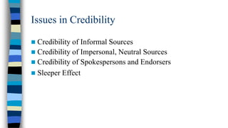 Issues in Credibility


Credibility of Informal Sources
 Credibility of Impersonal, Neutral Sources
 Credibility of Spokespersons and Endorsers
 Sleeper Effect

 