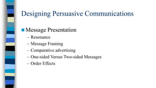 Designing Persuasive Communications
 Message Presentation
– Resonance
– Message Framing
– Comparative advertising
– One-sided Versus Two-sided Messages
– Order Effects

 