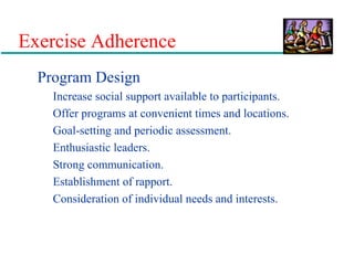Exercise Adherence
Program Design
Increase social support available to participants.
Offer programs at convenient times and locations.
Goal-setting and periodic assessment.
Enthusiastic leaders.
Strong communication.
Establishment of rapport.
Consideration of individual needs and interests.
 