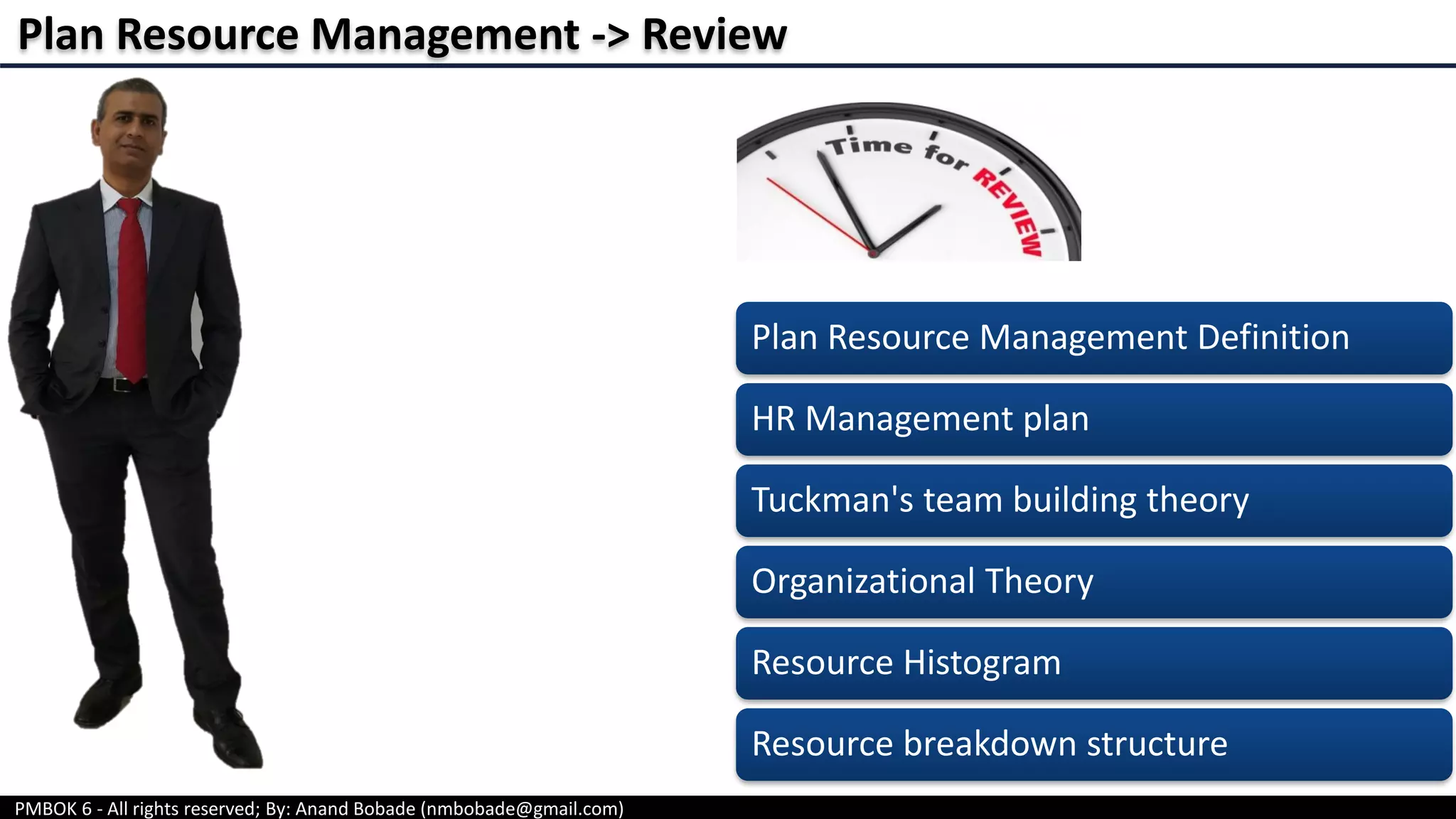 PMBOK 6 - All rights reserved; By: Anand Bobade (nmbobade@gmail.com)
Plan Resource Management -> Review
Plan Resource Management Definition
HR Management plan
Tuckman's team building theory
Organizational Theory
Resource Histogram
Resource breakdown structure
 