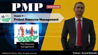 Chapter 9 –
Project Resource Management
PMP
Trainer: Anand BobadePMBOK 6th Edition, 2019, All rights reserved.
Plan Resource
management
SIXTH EDITION
 