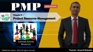 PMBOK 6 - All rights reserved; By: Anand Bobade (nmbobade@gmail.com)
Chapter 9 –
Project Resource Management
PMP
Trainer: Anand BobadePMBOK 6th Edition, 2019, All rights reserved.
Estimate Activity
Resources
SIXTH EDITION
 