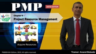 PMBOK 6 - All rights reserved; By: Anand Bobade (nmbobade@gmail.com)
Chapter 9 –
Project Resource Management
PMP
Trainer: Anand BobadePMBOK 6th Edition, 2019, All rights reserved.
Acquire Resources
SIXTH EDITION
 