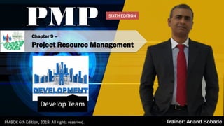 PMBOK 6 - All rights reserved; By: Anand Bobade (nmbobade@gmail.com)
Chapter 9 –
Project Resource Management
PMP
Trainer: Anand BobadePMBOK 6th Edition, 2019, All rights reserved.
Develop Team
SIXTH EDITION
 