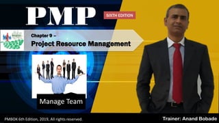 Chapter 9 –
Project Resource Management
PMP
Trainer: Anand BobadePMBOK 6th Edition, 2019, All rights reserved.
Manage Team
SIXTH EDITION
 