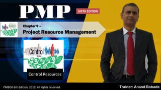 PMBOK 6 - All rights reserved; By: Anand Bobade (nmbobade@gmail.com)
Chapter 9 –
Project Resource Management
PMP
Trainer: Anand BobadePMBOK 6th Edition, 2019, All rights reserved.
Control Resources
SIXTH EDITION
 