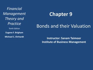 Financial
Management                   Chapter 9
 Theory and
  Practice
    Tenth Edition
                      Bonds and their Valuation
 Eugene F. Brigham
Michael C. Ehrhardt
                            Instructor: Sanam Taimoor
                        Institute of Business Management
 