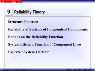 1
Assoc. Prof. Ho Thanh Phong
Probability Models
International University – Dept. of ISE
Structure Function
Reliability of Systems of Independent Components
Bounds on the Reliability Function
System Life as a Function of Component Lives
Expected System Lifetime
Reliability Theory9
 
