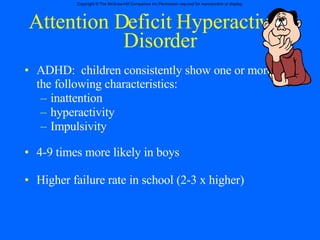 Attention Deficit Hyperactivity Disorder ADHD:  children consistently show one or more of the following characteristics: inattention hyperactivity Impulsivity 4-9 times more likely in boys  Higher failure rate in school (2-3 x higher) 