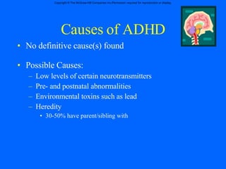 Causes of ADHD No definitive cause(s) found Possible Causes: Low levels of certain neurotransmitters  Pre- and postnatal abnormalities Environmental toxins such as lead  Heredity  30-50% have parent/sibling with 