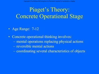 Piaget’s Theory: Concrete Operational Stage Age Range:  7-12 Concrete operational thinking involves: mental operations replacing physical actions reversible mental actions coordinating several characteristics of objects 