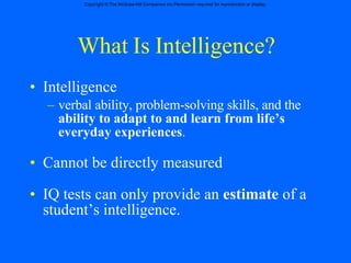 What Is Intelligence? Intelligence verbal ability, problem-solving skills, and the  ability to adapt to and learn from life’s everyday experiences . Cannot be directly measured IQ tests can only provide an  estimate  of a student’s intelligence. 