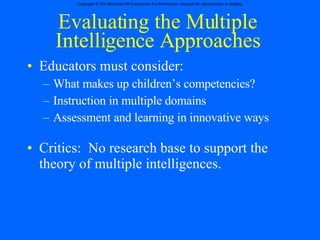 Evaluating the Multiple Intelligence Approaches Educators must consider: What makes up children’s competencies? Instruction in multiple domains Assessment and learning in innovative ways Critics:  No research base to support the theory of multiple intelligences. 