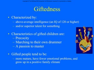 Giftedness Characterized by: above-average intelligence (an IQ of 120 or higher) and/or superior talent for something Characteristics of gifted children are: Precocity Marching to their own drummer A passion to master Gifted people tend to be: more mature, have fewer emotional problems, and grow up in a positive family climate 