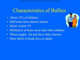 Characteristics of Bullies About 15% of children Half come from abusive homes Prefer violent TV Misbehave at home more than other children When caught—lie and show little remorse More likely to break laws as adults 