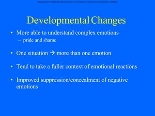 Developmental Changes More able to understand complex emotions  pride and shame One situation    more than one emotion  Tend to take a fuller context of emotional reactions Improved suppression/concealment of negative emotions 