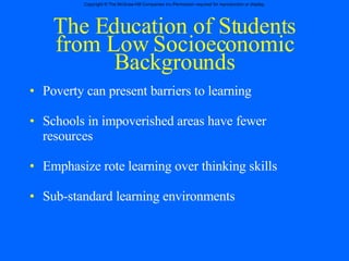 The Education of Students from Low Socioeconomic Backgrounds Poverty can present barriers to learning Schools in impoverished areas have fewer resources Emphasize rote learning over thinking skills Sub-standard learning environments 