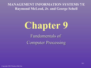 MANAGEMENT INFORMATION SYSTEMS 7/E
            Raymond McLeod, Jr. and George Schell




                                     Chapter 9
                                      Fundamentals of
                                     Computer Processing



                                                           8-1
Copyright 2001 Prentice-Hall, Inc.
 