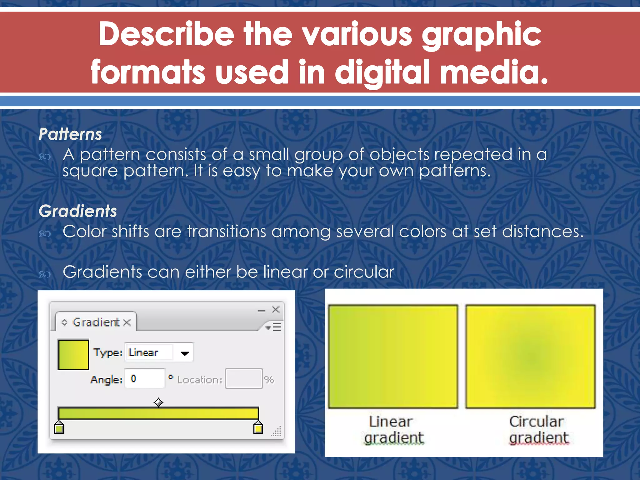 Patterns
 A pattern consists of a small group of objects repeated in a
square pattern. It is easy to make your own patterns.
Gradients
 Color shifts are transitions among several colors at set distances.
 Gradients can either be linear or circular
 