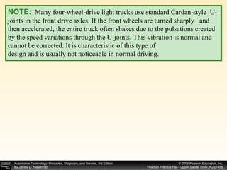 NOTE:   Many four-wheel-drive light trucks use standard Cardan-style  U-joints in the front drive axles. If the front wheels are turned sharply  and then accelerated, the entire truck often shakes due to the pulsations created by the speed variations through the U-joints. This vibration is normal and cannot be corrected. It is characteristic of this type of design and is usually not noticeable in normal driving. 