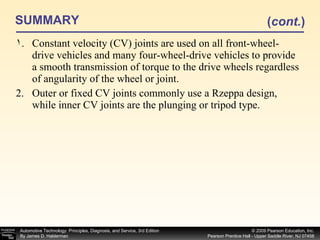 SUMMARY Constant velocity (CV) joints are used on all front-wheel-drive vehicles and many four-wheel-drive vehicles to provide a smooth transmission of torque to the drive wheels regardless of angularity of the wheel or joint. Outer or fixed CV joints commonly use a Rzeppa design, while inner CV joints are the plunging or tripod type. ( cont. ) 