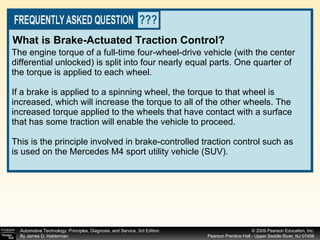 The engine torque of a full-time four-wheel-drive vehicle (with the center differential unlocked) is split into four nearly equal parts. One quarter of the torque is applied to each wheel. If a brake is applied to a spinning wheel, the torque to that wheel is increased, which will increase the torque to all of the other wheels. The increased torque applied to the wheels that have contact with a surface that has some traction will enable the vehicle to proceed. This is the principle involved in brake-controlled traction control such as is used on the Mercedes M4 sport utility vehicle (SUV). What is Brake-Actuated Traction Control?   