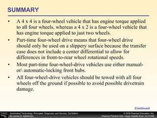 SUMMARY A 4 x 4 is a four-wheel vehicle that has engine torque applied to all four wheels, whereas a 4 x 2 is a four-wheel vehicle that has engine torque applied to just two wheels. Part-time four-wheel drive means that four-wheel drive should only be used on a slippery surface because the transfer case does not include a center differential to allow for differences in front-to-rear wheel rotational speeds. Most part-time four-wheel-drive vehicles use either manual- or\ automatic-locking front hubs. All four-wheel-drive vehicles should be towed with all four wheels off the ground if possible to avoid possible drivetrain damage. Continued 