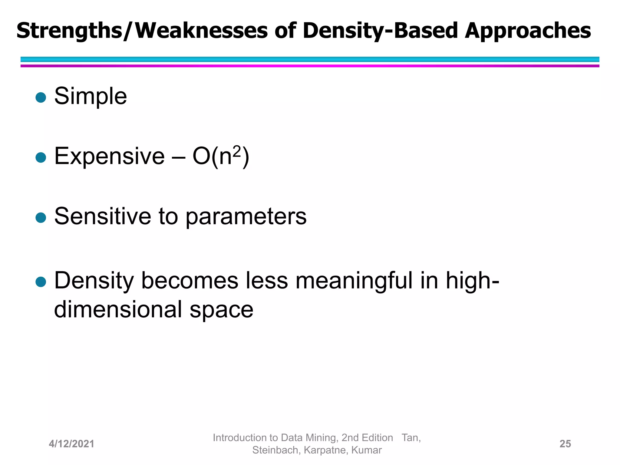 Strengths/Weaknesses of Density-Based Approaches
 Simple
 Expensive – O(n2)
 Sensitive to parameters
 Density becomes less meaningful in high-
dimensional space
4/12/2021
Introduction to Data Mining, 2nd Edition Tan,
Steinbach, Karpatne, Kumar
25
 