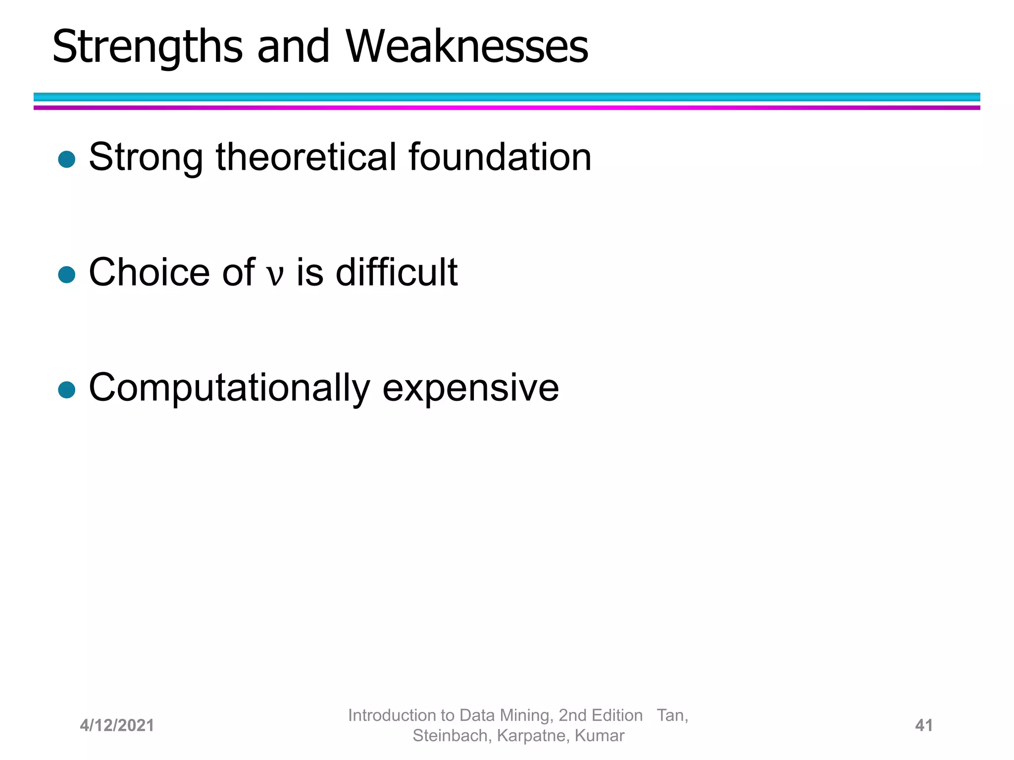 Strengths and Weaknesses
 Strong theoretical foundation
 Choice of ν is difficult
 Computationally expensive
4/12/2021
Introduction to Data Mining, 2nd Edition Tan,
Steinbach, Karpatne, Kumar
41
 