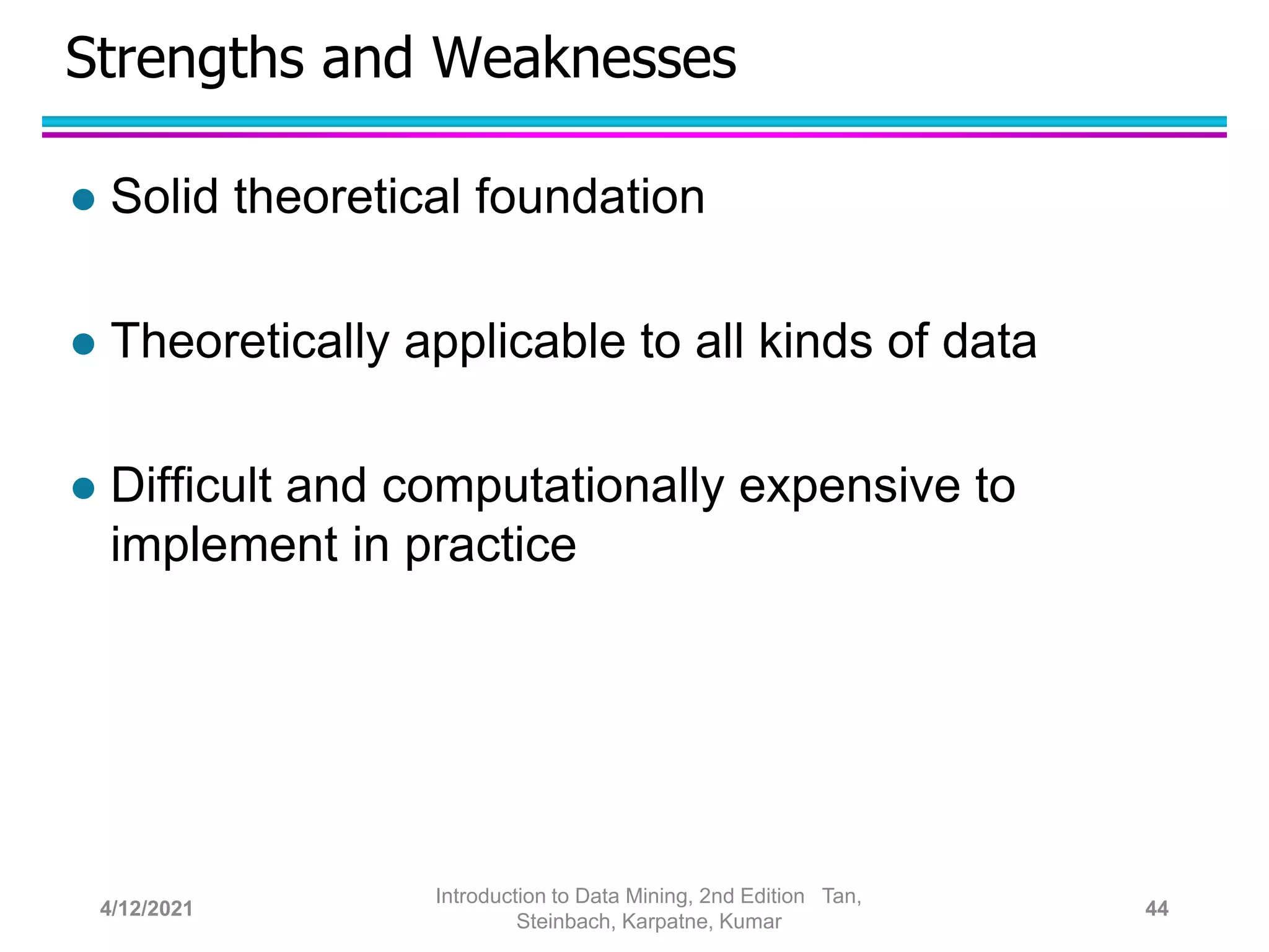 Strengths and Weaknesses
 Solid theoretical foundation
 Theoretically applicable to all kinds of data
 Difficult and computationally expensive to
implement in practice
4/12/2021
Introduction to Data Mining, 2nd Edition Tan,
Steinbach, Karpatne, Kumar
44
 