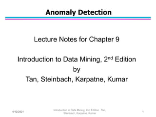 Anomaly Detection
Lecture Notes for Chapter 9
Introduction to Data Mining, 2nd Edition
by
Tan, Steinbach, Karpatne, Kumar
4/12/2021
Introduction to Data Mining, 2nd Edition Tan,
Steinbach, Karpatne, Kumar
1
 