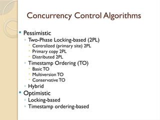 Concurrency Control Algorithms
 Pessimistic
◦ Two-Phase Locking-based (2PL)
 Centralized (primary site) 2PL
 Primary copy 2PL
 Distributed 2PL
◦ Timestamp Ordering (TO)
 BasicTO
 MultiversionTO
 ConservativeTO
◦ Hybrid
 Optimistic
◦ Locking-based
◦ Timestamp ordering-based
 