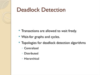 Deadlock Detection
 Transactions are allowed to wait freely.
 Wait-for graphs and cycles.
 Topologies for deadlock detection algorithms
◦ Centralized
◦ Distributed
◦ Hierarchical
 