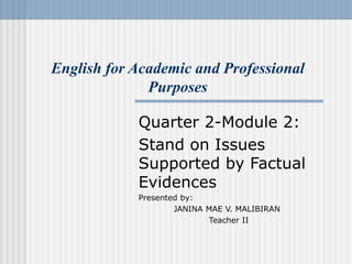 English for Academic and Professional
Purposes
Quarter 2-Module 2:
Stand on Issues
Supported by Factual
Evidences
Presented by:
JANINA MAE V. MALIBIRAN
Teacher II
 