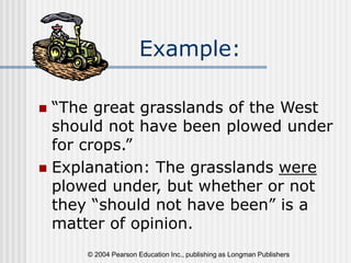 © 2004 Pearson Education Inc., publishing as Longman Publishers
Example:
 “The great grasslands of the West
should not have been plowed under
for crops.”
 Explanation: The grasslands were
plowed under, but whether or not
they “should not have been” is a
matter of opinion.
 