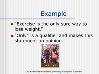 © 2004 Pearson Education Inc., publishing as Longman Publishers
Example
 “Exercise is the only sure way to
lose weight.”
 “Only” is a qualifier and makes this
statement an opinion.
 
